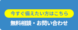 今すぐ備えたい方はこちら　無料相談・お問い合わせ