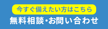 今すぐ備えたい方はこちら　無料相談・お問い合わせ