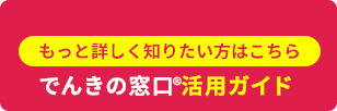 もっと詳しく知りたい方はこちら　でんきの窓口®活用ガイド