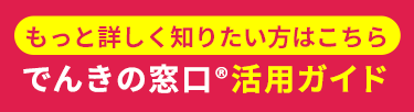 もっと詳しく知りたい方はこちら　でんきの窓口®活用ガイド